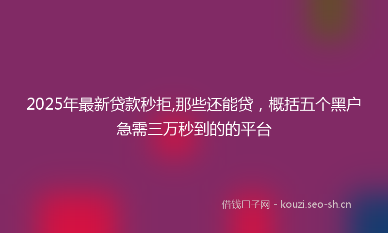 2025年最新贷款秒拒,那些还能贷，概括五个黑户急需三万秒到的的平台