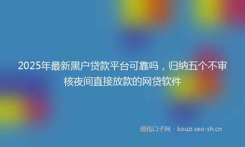 2025年最新黑户贷款平台可靠吗，归纳五个不审核夜间直接放款的网贷软件