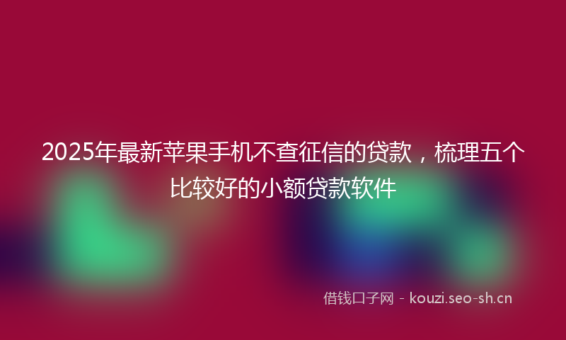 2025年最新苹果手机不查征信的贷款，梳理五个比较好的小额贷款软件