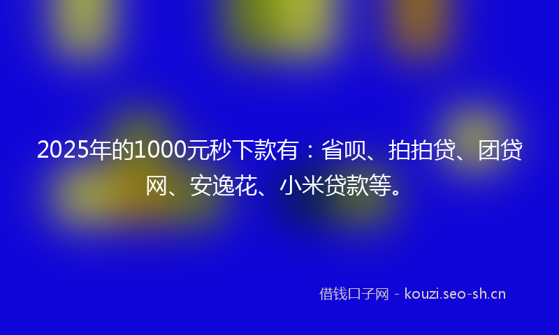 2025年的1000元秒下款有：省呗、拍拍贷、团贷网、安逸花、小米贷款等。