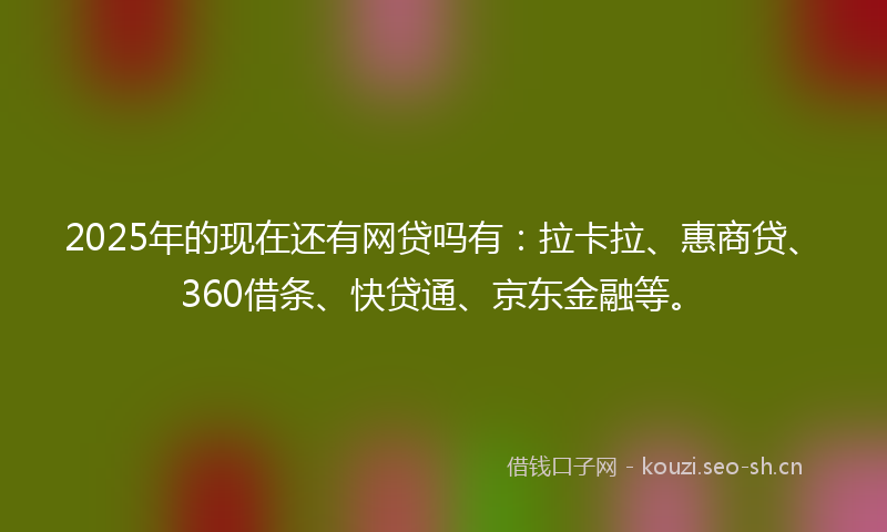 2025年的现在还有网贷吗有：拉卡拉、惠商贷、360借条、快贷通、京东金融等。
