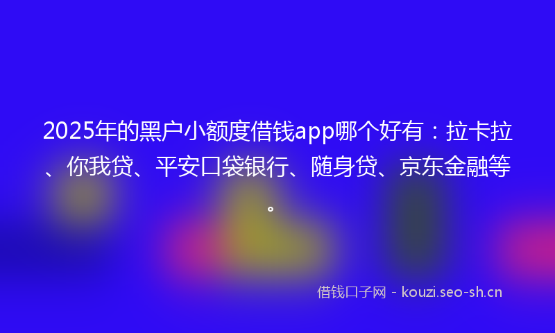 2025年的黑户小额度借钱app哪个好有：拉卡拉、你我贷、平安口袋银行、随身贷、京东金融等。