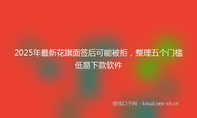 2025年最新花旗面签后可能被拒，整理五个门槛低易下款软件