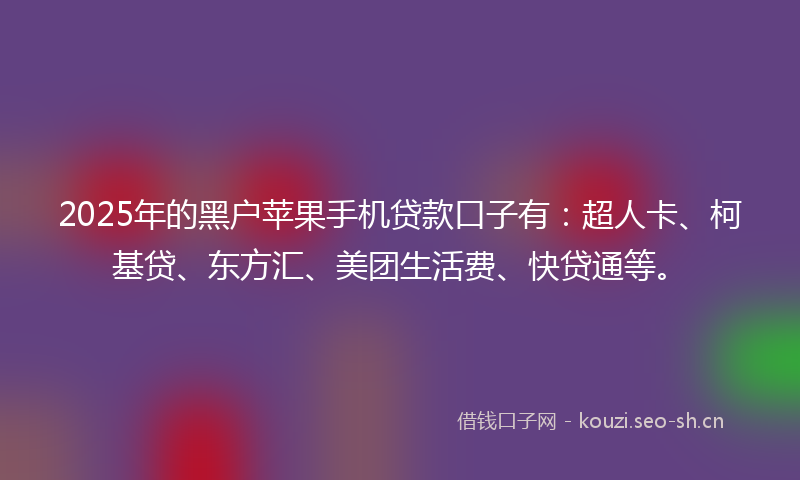 2025年的黑户苹果手机贷款口子有：超人卡、柯基贷、东方汇、美团生活费、快贷通等。