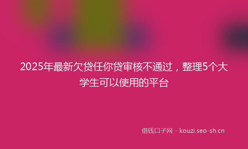 2025年最新欠贷任你贷审核不通过，整理5个大学生可以使用的平台