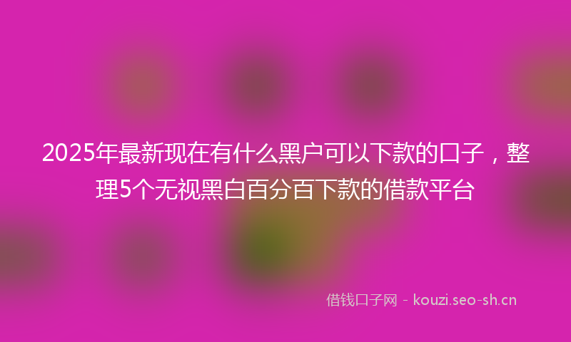 2025年最新现在有什么黑户可以下款的口子，整理5个无视黑白百分百下款的借款平台