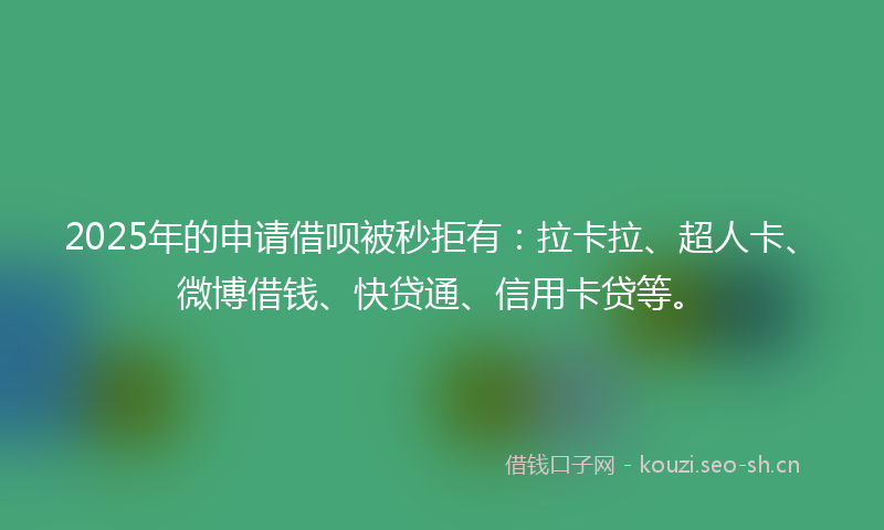 2025年的申请借呗被秒拒有：拉卡拉、超人卡、微博借钱、快贷通、信用卡贷等。