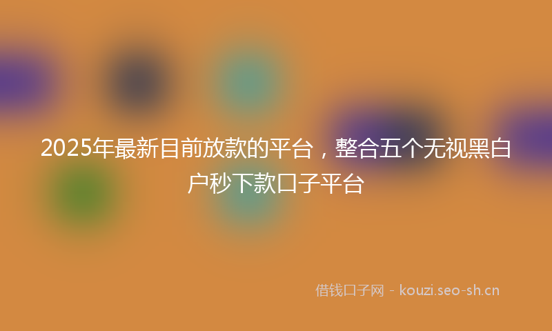 2025年最新目前放款的平台，整合五个无视黑白户秒下款口子平台