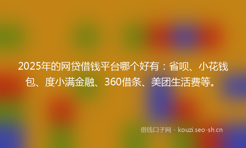 2025年的网贷借钱平台哪个好有：省呗、小花钱包、度小满金融、360借条、美团生活费等。