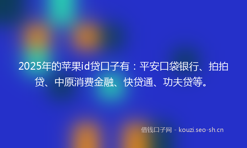 2025年的苹果id贷口子有：平安口袋银行、拍拍贷、中原消费金融、快贷通、功夫贷等。