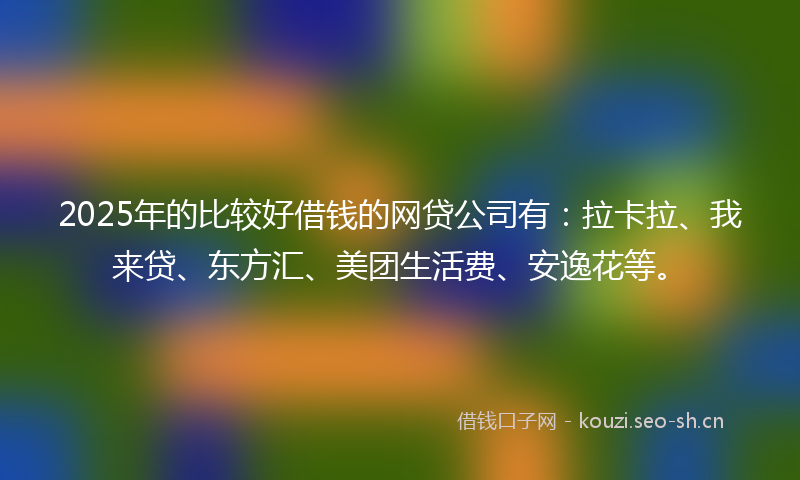 2025年的比较好借钱的网贷公司有：拉卡拉、我来贷、东方汇、美团生活费、安逸花等。