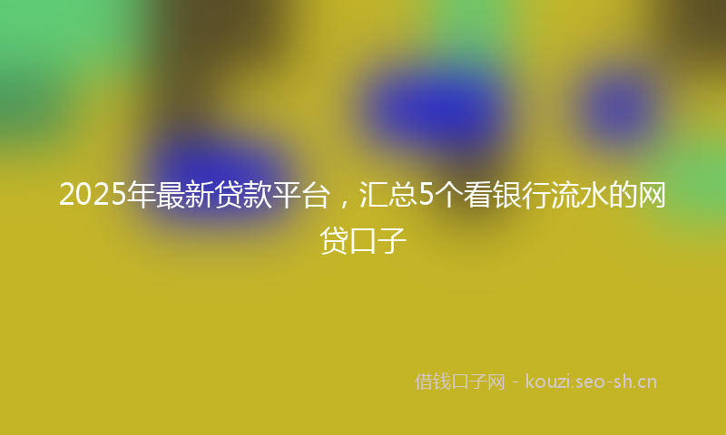 2025年最新贷款平台，汇总5个看银行流水的网贷口子