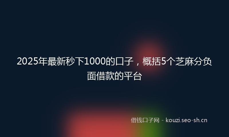 2025年最新秒下1000的口子，概括5个芝麻分负面借款的平台