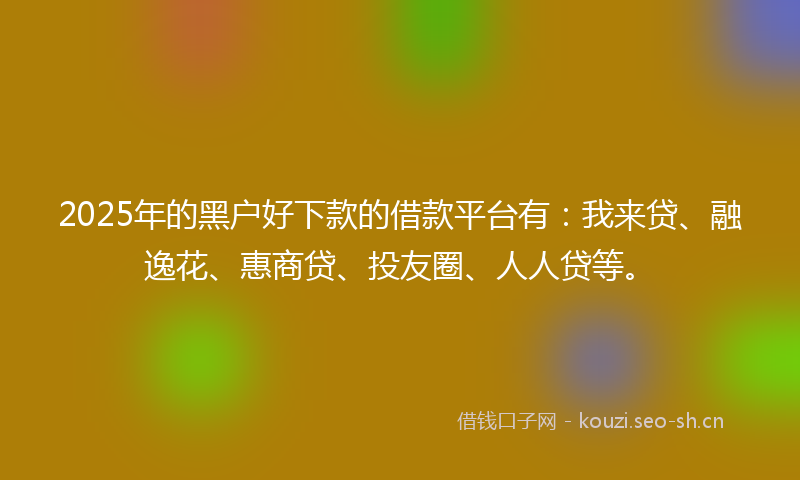 2025年的黑户好下款的借款平台有：我来贷、融逸花、惠商贷、投友圈、人人贷等。