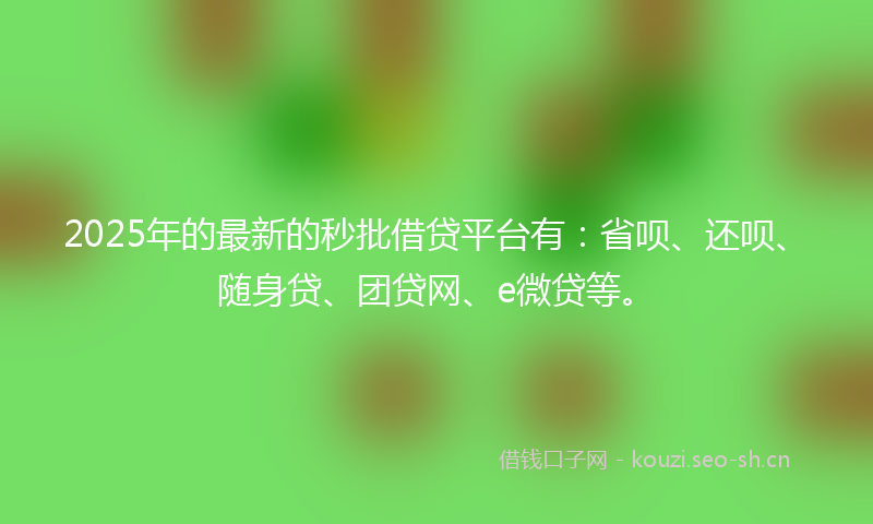2025年的最新的秒批借贷平台有：省呗、还呗、随身贷、团贷网、e微贷等。