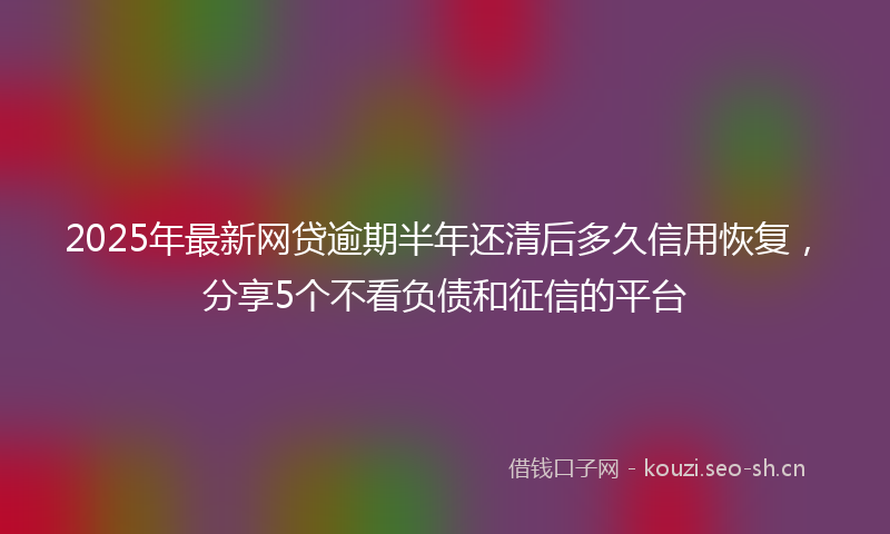2025年最新网贷逾期半年还清后多久信用恢复，分享5个不看负债和征信的平台