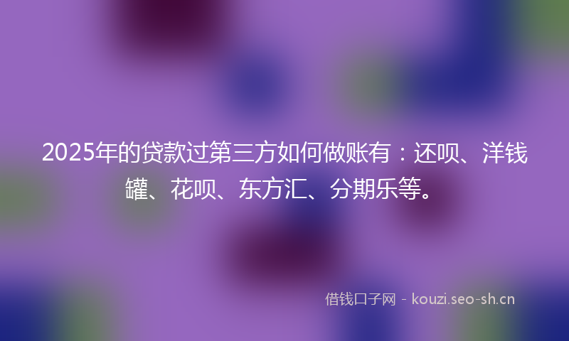 2025年的贷款过第三方如何做账有：还呗、洋钱罐、花呗、东方汇、分期乐等。