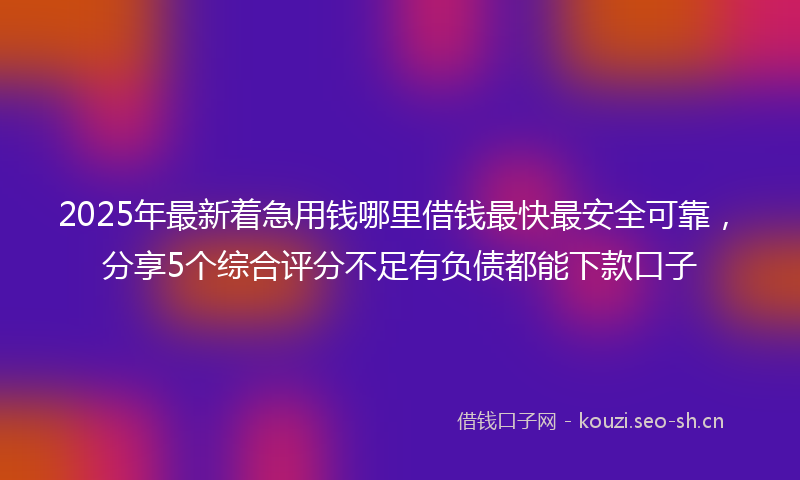 2025年最新着急用钱哪里借钱最快最安全可靠，分享5个综合评分不足有负债都能下款口子