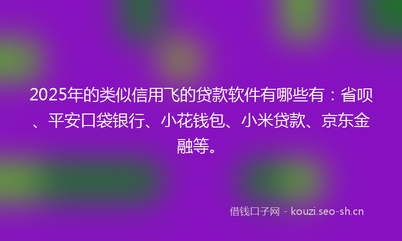 2025年的类似信用飞的贷款软件有哪些有：省呗、平安口袋银行、小花钱包、小米贷款、京东金融等。