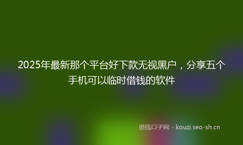 2025年最新那个平台好下款无视黑户，分享五个手机可以临时借钱的软件