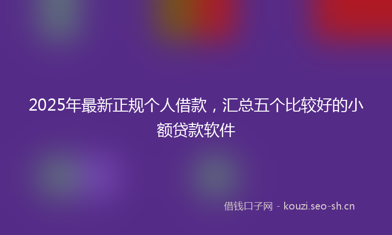 2025年最新正规个人借款，汇总五个比较好的小额贷款软件