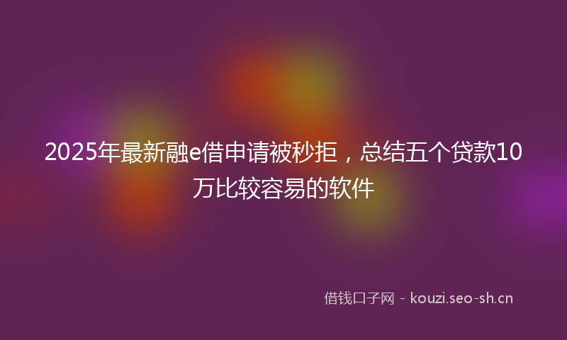 2025年最新融e借申请被秒拒，总结五个贷款10万比较容易的软件