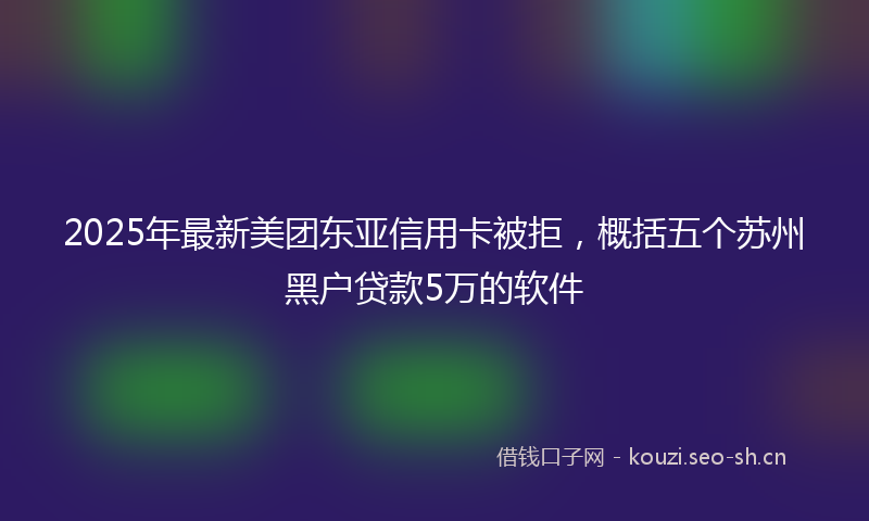 2025年最新美团东亚信用卡被拒，概括五个苏州黑户贷款5万的软件