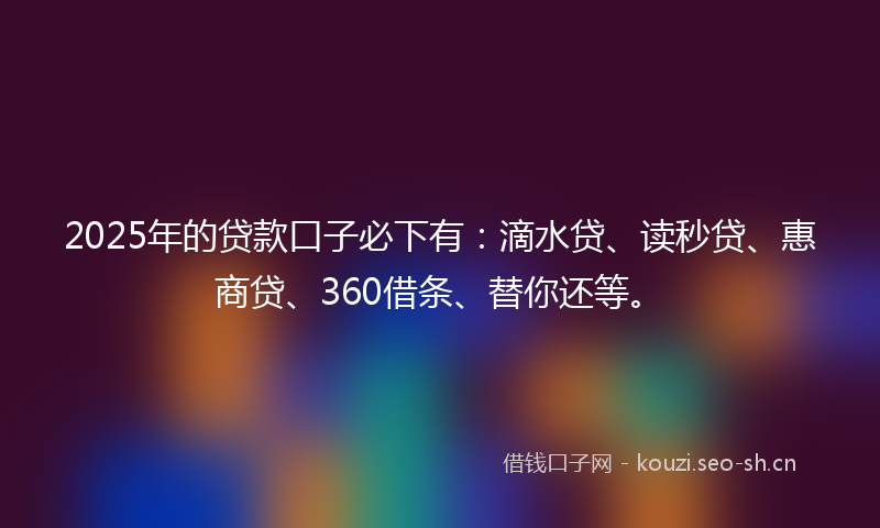 2025年的贷款口子必下有：滴水贷、读秒贷、惠商贷、360借条、替你还等。