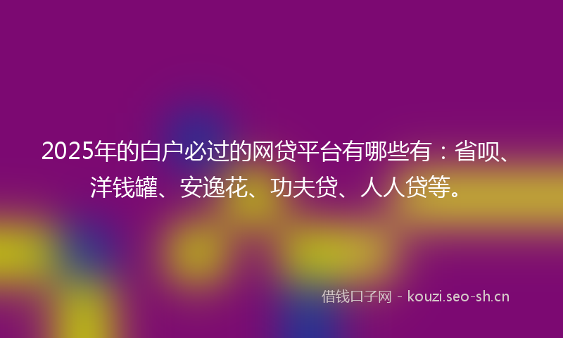 2025年的白户必过的网贷平台有哪些有：省呗、洋钱罐、安逸花、功夫贷、人人贷等。