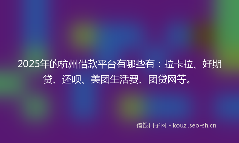 2025年的杭州借款平台有哪些有：拉卡拉、好期贷、还呗、美团生活费、团贷网等。