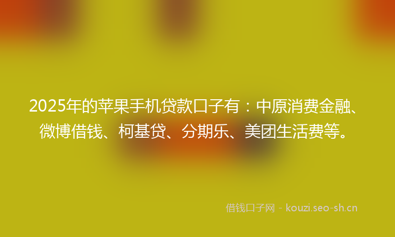 2025年的苹果手机贷款口子有：中原消费金融、微博借钱、柯基贷、分期乐、美团生活费等。