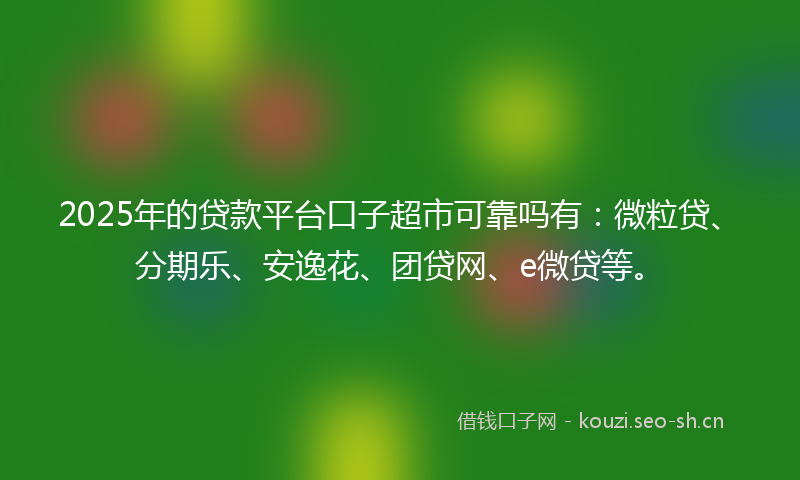 2025年的贷款平台口子超市可靠吗有：微粒贷、分期乐、安逸花、团贷网、e微贷等。