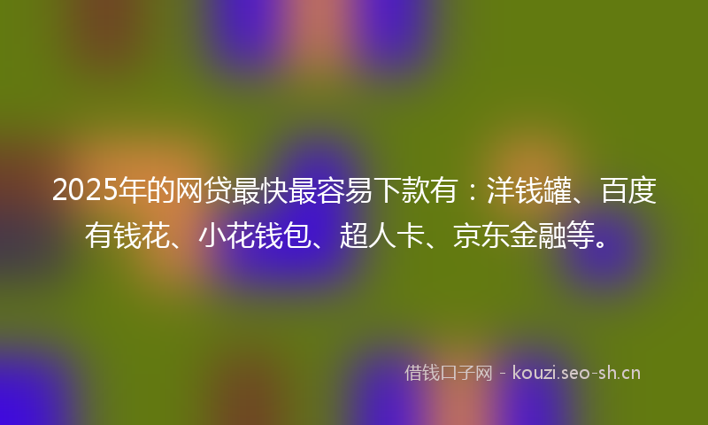 2025年的网贷最快最容易下款有：洋钱罐、百度有钱花、小花钱包、超人卡、京东金融等。
