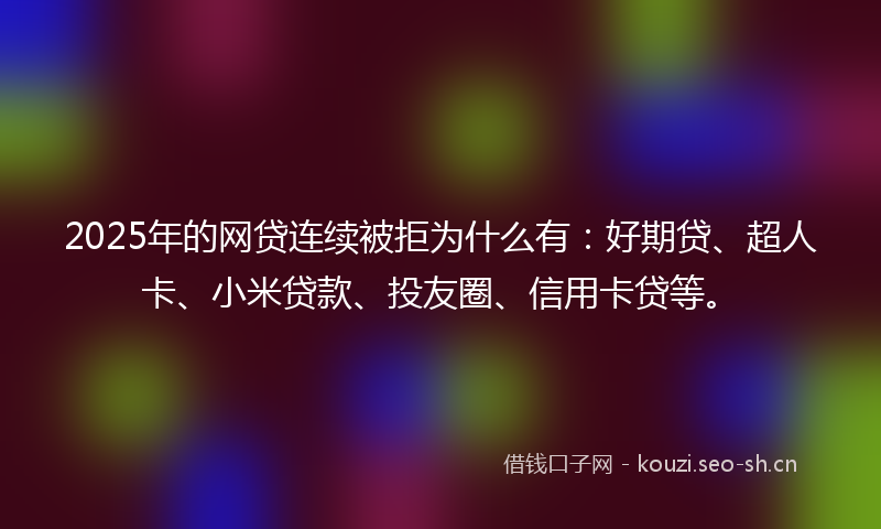 2025年的网贷连续被拒为什么有：好期贷、超人卡、小米贷款、投友圈、信用卡贷等。