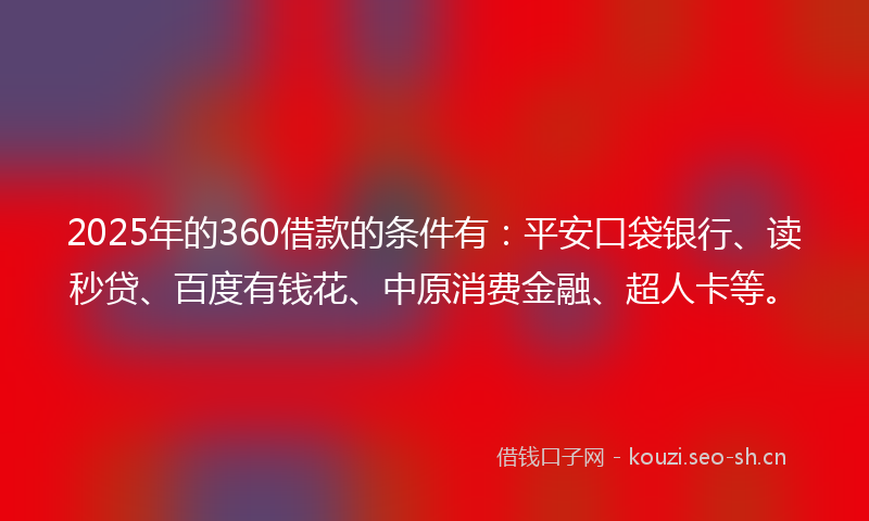 2025年的360借款的条件有：平安口袋银行、读秒贷、百度有钱花、中原消费金融、超人卡等。