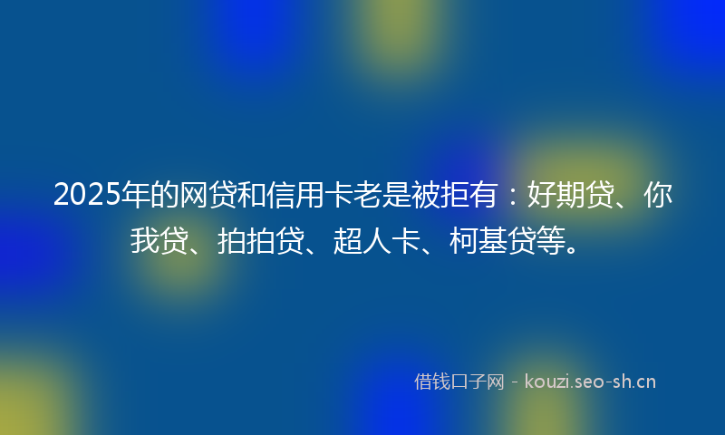 2025年的网贷和信用卡老是被拒有：好期贷、你我贷、拍拍贷、超人卡、柯基贷等。