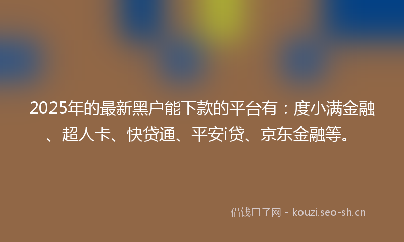 2025年的最新黑户能下款的平台有：度小满金融、超人卡、快贷通、平安i贷、京东金融等。