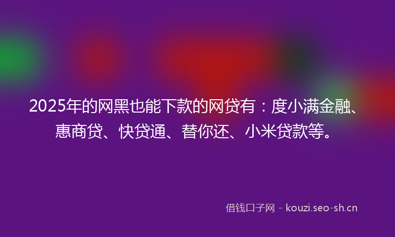 2025年的网黑也能下款的网贷有：度小满金融、惠商贷、快贷通、替你还、小米贷款等。