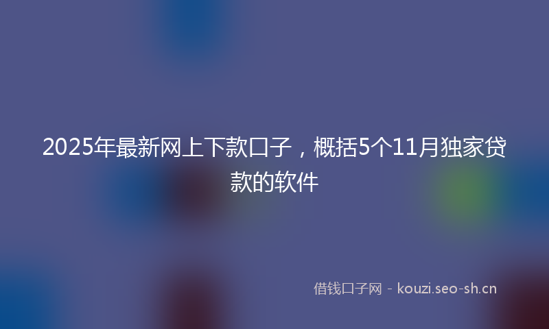 2025年最新网上下款口子，概括5个11月独家贷款的软件