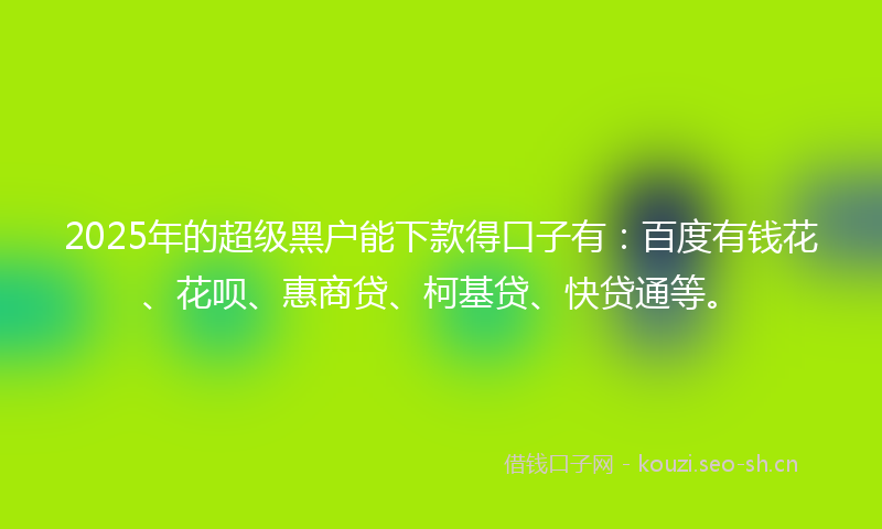 2025年的超级黑户能下款得口子有：百度有钱花、花呗、惠商贷、柯基贷、快贷通等。