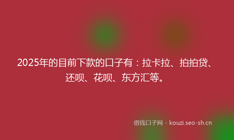 2025年的目前下款的口子有：拉卡拉、拍拍贷、还呗、花呗、东方汇等。
