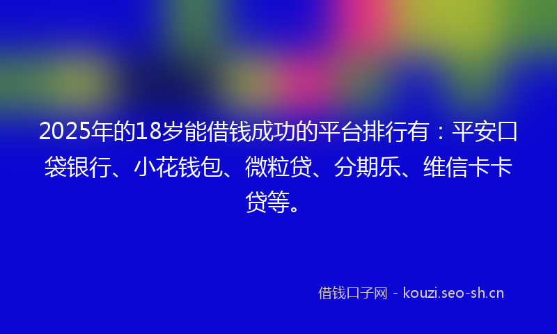 2025年的18岁能借钱成功的平台排行有：平安口袋银行、小花钱包、微粒贷、分期乐、维信卡卡贷等。