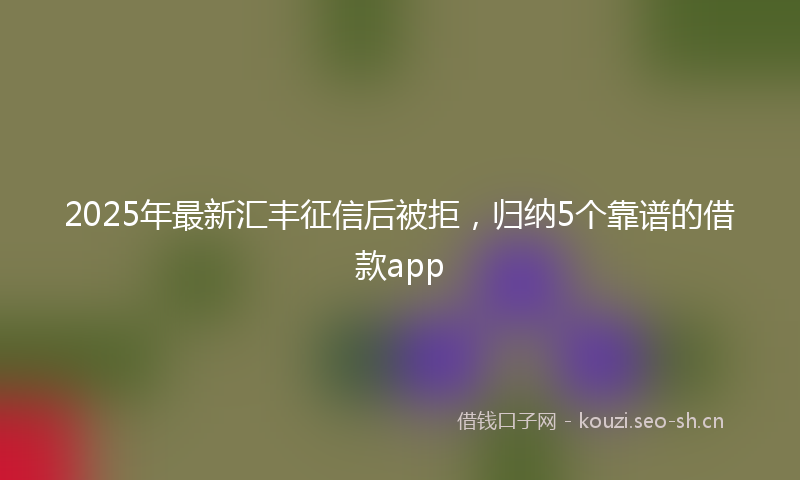 2025年最新汇丰征信后被拒，归纳5个靠谱的借款app