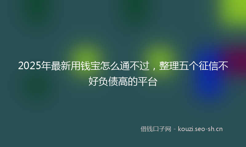 2025年最新用钱宝怎么通不过，整理五个征信不好负债高的平台