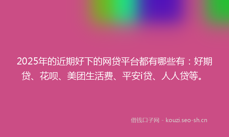 2025年的近期好下的网贷平台都有哪些有：好期贷、花呗、美团生活费、平安i贷、人人贷等。