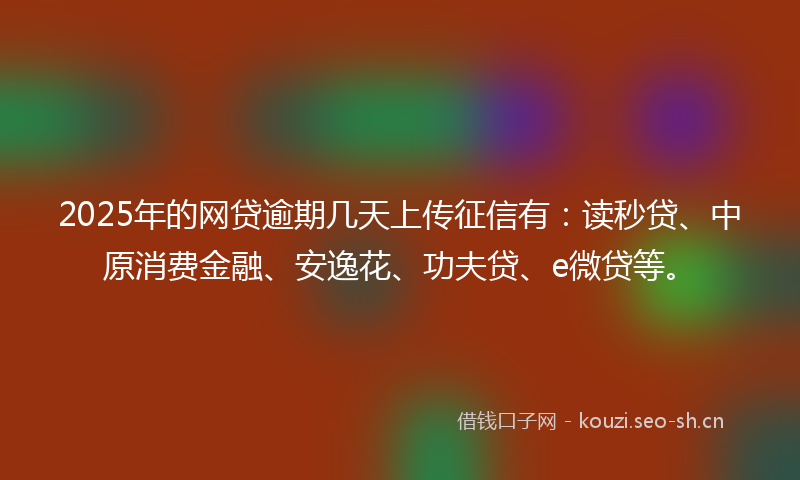2025年的网贷逾期几天上传征信有：读秒贷、中原消费金融、安逸花、功夫贷、e微贷等。
