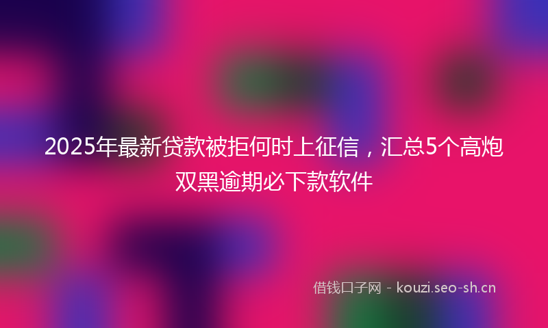 2025年最新贷款被拒何时上征信，汇总5个高炮双黑逾期必下款软件