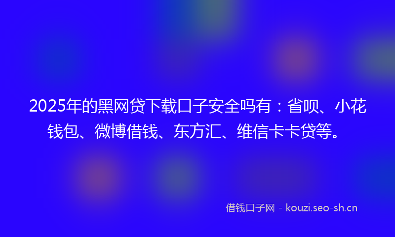 2025年的黑网贷下载口子安全吗有：省呗、小花钱包、微博借钱、东方汇、维信卡卡贷等。