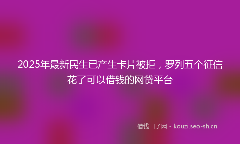 2025年最新民生已产生卡片被拒，罗列五个征信花了可以借钱的网贷平台