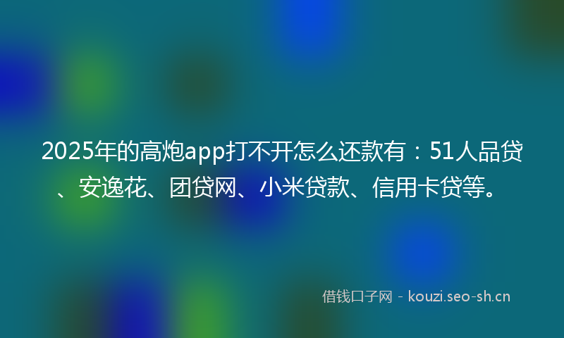 2025年的高炮app打不开怎么还款有：51人品贷、安逸花、团贷网、小米贷款、信用卡贷等。